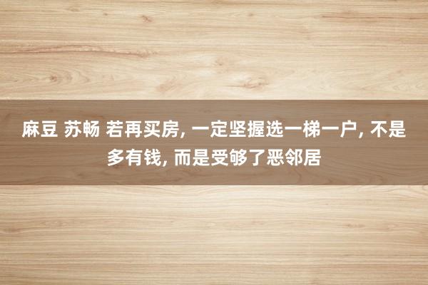 麻豆 苏畅 若再买房, 一定坚握选一梯一户, 不是多有钱, 而是受够了恶邻居