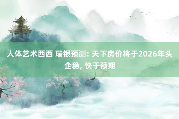人体艺术西西 瑞银预测: 天下房价将于2026年头企稳, 快于预期