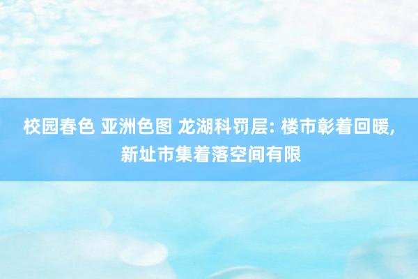 校园春色 亚洲色图 龙湖科罚层: 楼市彰着回暖, 新址市集着落空间有限
