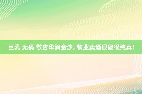 巨乳 无码 敬告华润金沙, 物业卖酒很傻很纯真!