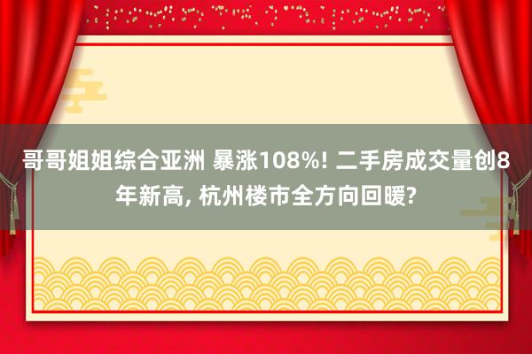 哥哥姐姐综合亚洲 暴涨108%! 二手房成交量创8年新高, 杭州楼市全方向回暖?