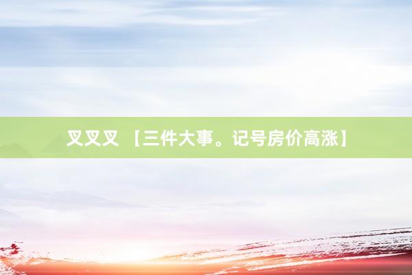 叉叉叉 【三件大事。记号房价高涨】