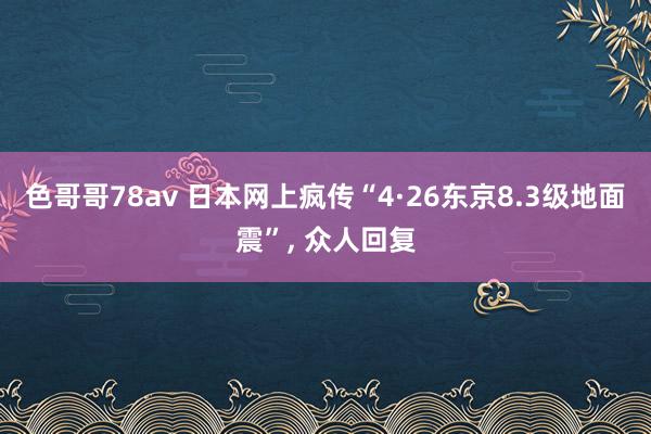色哥哥78av 日本网上疯传“4·26东京8.3级地面震”, 众人回复
