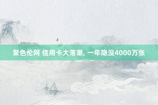 聚色伦网 信用卡大落潮, 一年隐没4000万张