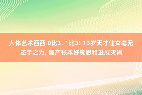 人体艺术西西 0比3, 1比3! 13岁天才仙女毫无还手之力, 国产张本好意思和进展灾祸