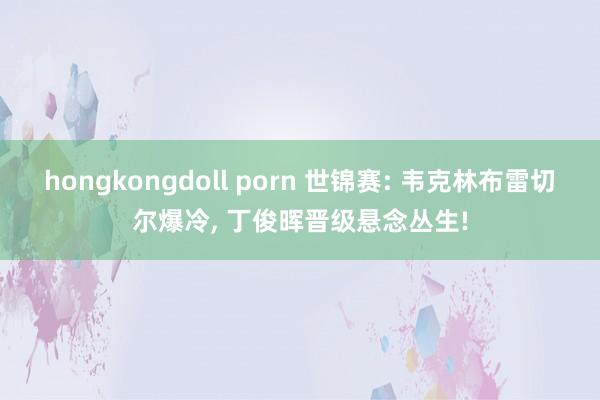hongkongdoll porn 世锦赛: 韦克林布雷切尔爆冷, 丁俊晖晋级悬念丛生!