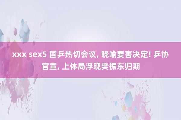 xxx sex5 国乒热切会议, 晓喻要害决定! 乒协官宣, 上体局浮现樊振东归期