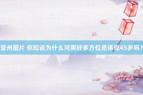 亚州图片 你知谈为什么河南好多方位忌讳说45岁吗？