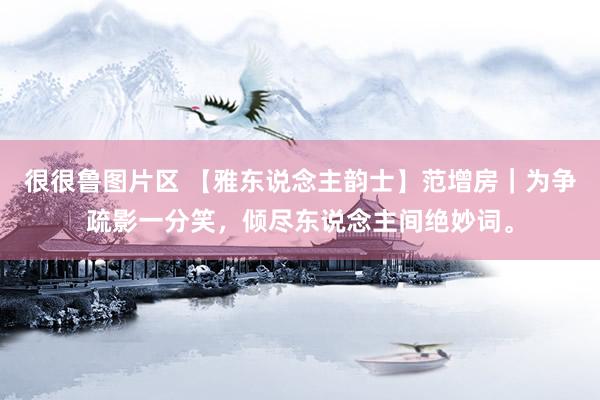 很很鲁图片区 【雅东说念主韵士】范增房｜为争疏影一分笑，倾尽东说念主间绝妙词。