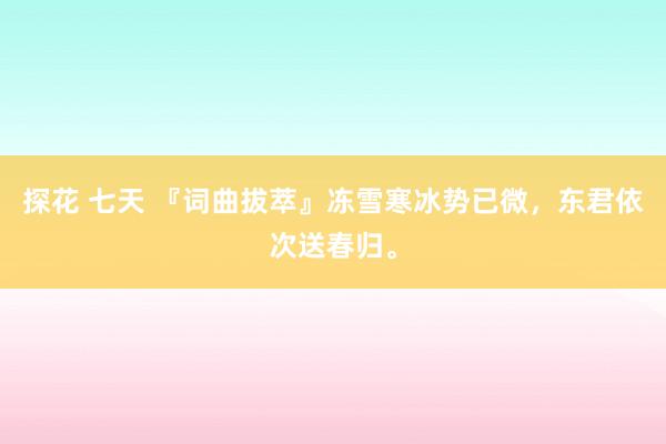 探花 七天 『词曲拔萃』冻雪寒冰势已微，东君依次送春归。