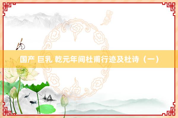 国产 巨乳 乾元年间杜甫行迹及杜诗（一）