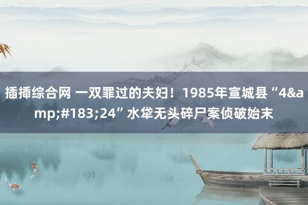 插揷综合网 一双罪过的夫妇！1985年宣城县“4&#183;24”水牮无头碎尸案侦破始末