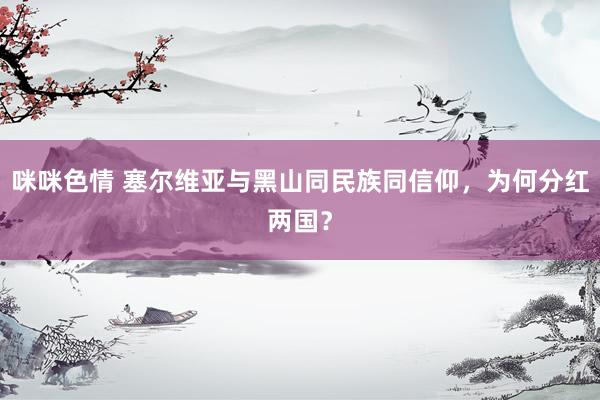 咪咪色情 塞尔维亚与黑山同民族同信仰，为何分红两国？
