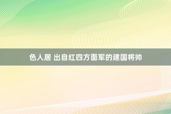 色人居 出自红四方面军的建国将帅
