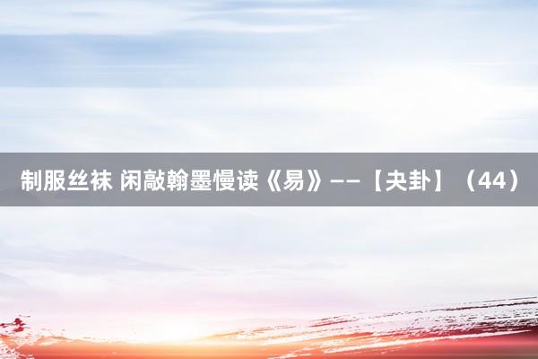 制服丝袜 闲敲翰墨慢读《易》——【夬卦】（44）