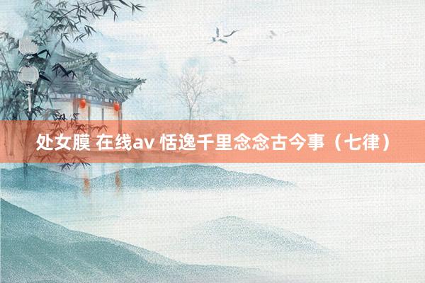 处女膜 在线av 恬逸千里念念古今事（七律）