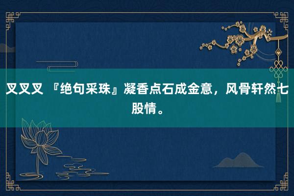 叉叉叉 『绝句采珠』凝香点石成金意，风骨轩然七股情。