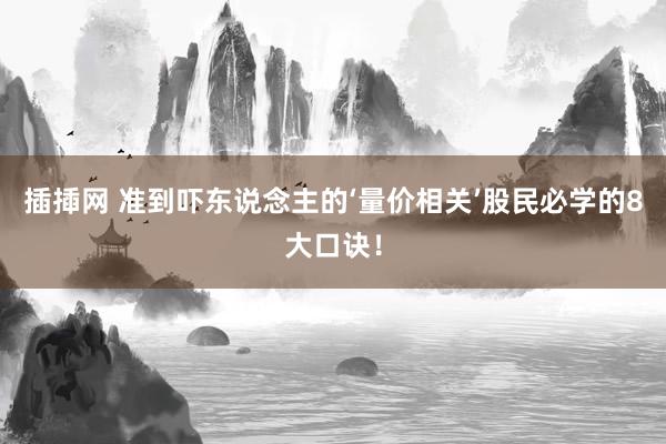 插揷网 准到吓东说念主的‘量价相关’股民必学的8大口诀！