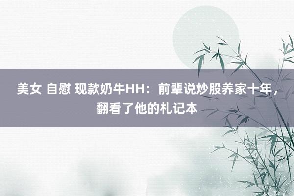美女 自慰 现款奶牛HH:前辈说炒股养家十年,翻看了他的札记本
