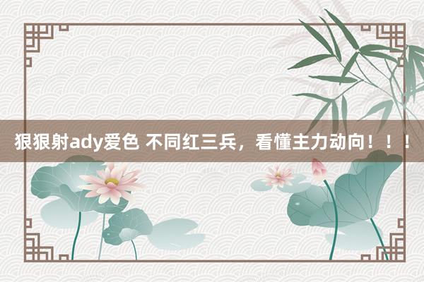 狠狠射ady爱色 不同红三兵，看懂主力动向！！！