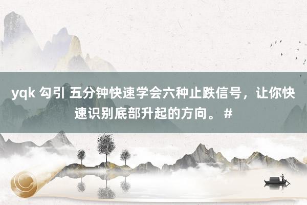 yqk 勾引 五分钟快速学会六种止跌信号，让你快速识别底部升起的方向。 #