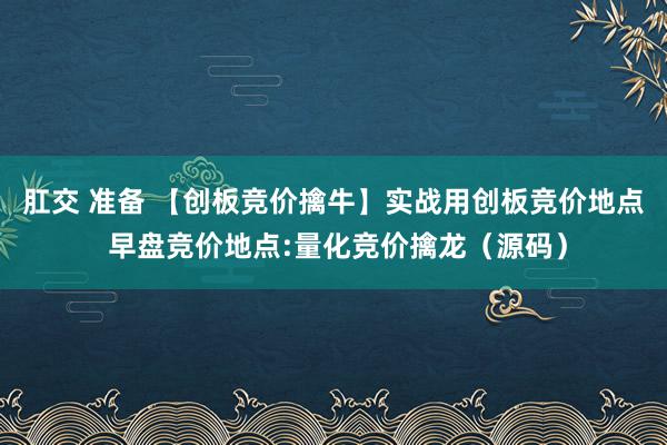肛交 准备 【创板竞价擒牛】实战用创板竞价地点 早盘竞价地点:量化竞价擒龙（源码）