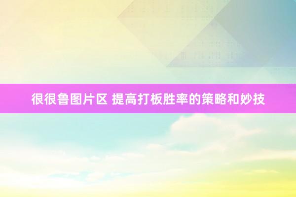 很很鲁图片区 提高打板胜率的策略和妙技