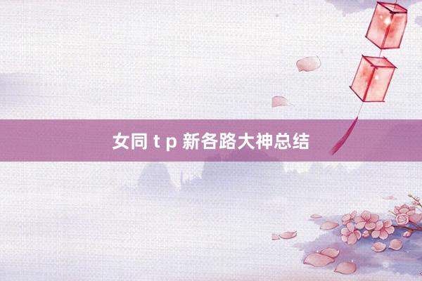 女同 t p 新各路大神总结