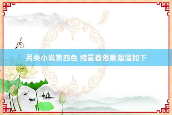 另类小说第四色 缩量着落顺溜溜如下