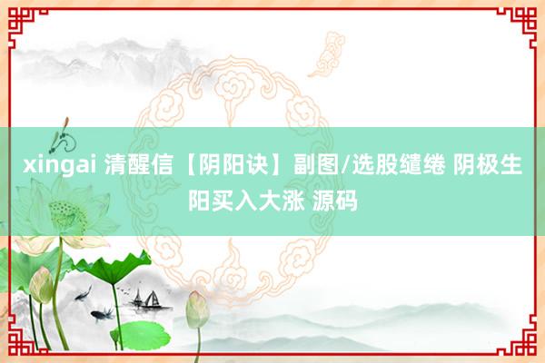 xingai 清醒信【阴阳诀】副图/选股缱绻 阴极生阳买入大涨 源码