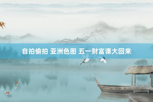 自拍偷拍 亚洲色图 五一财富课大回来