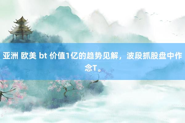 亚洲 欧美 bt 价值1亿的趋势见解，波段抓股盘中作念T。