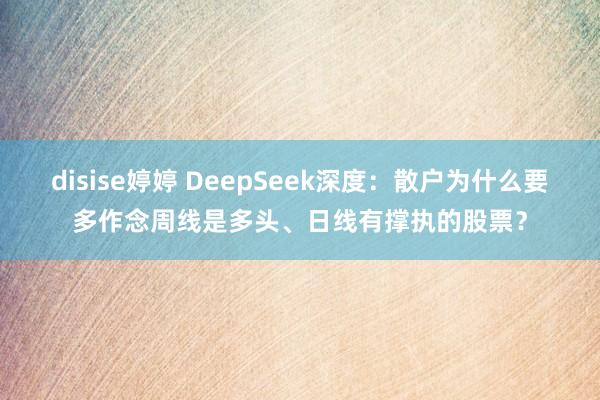 disise婷婷 DeepSeek深度：散户为什么要多作念周线是多头、日线有撑执的股票？