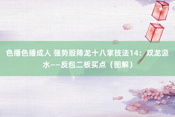 色播色播成人 强势股降龙十八掌技法14：双龙汲水——反包二板买点（图解）