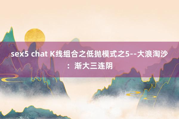 sex5 chat K线组合之低抛模式之5--大浪淘沙：渐大三连阴