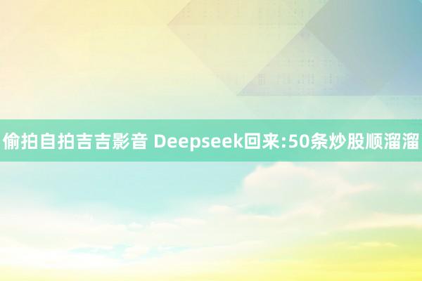 偷拍自拍吉吉影音 Deepseek回来:50条炒股顺溜溜