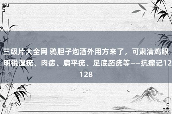 三级片大全网 鸦胆子泡酒外用方来了，可肃清鸡眼、明锐湿疣、肉痣、扁平疣、足底跖疣等——抗瘤记128