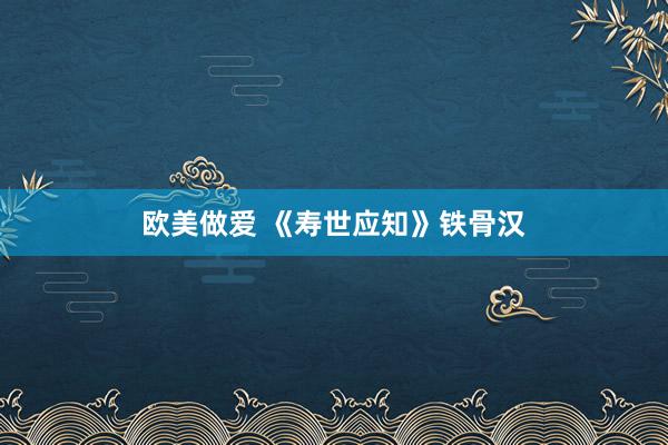 欧美做爱 《寿世应知》铁骨汉