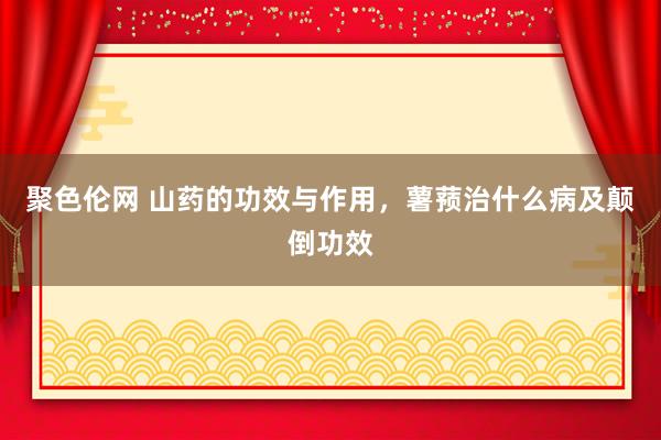 聚色伦网 山药的功效与作用，薯蓣治什么病及颠倒功效