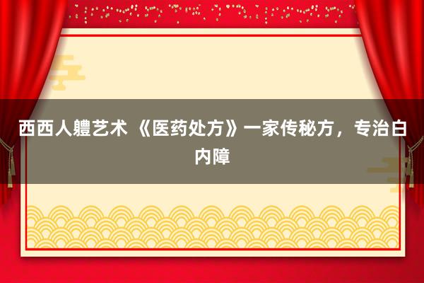 西西人軆艺术 《医药处方》一家传秘方，专治白内障