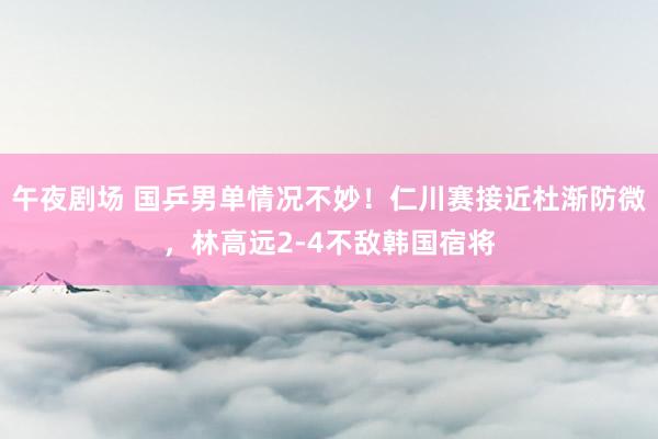 午夜剧场 国乒男单情况不妙！仁川赛接近杜渐防微，林高远2-4不敌韩国宿将