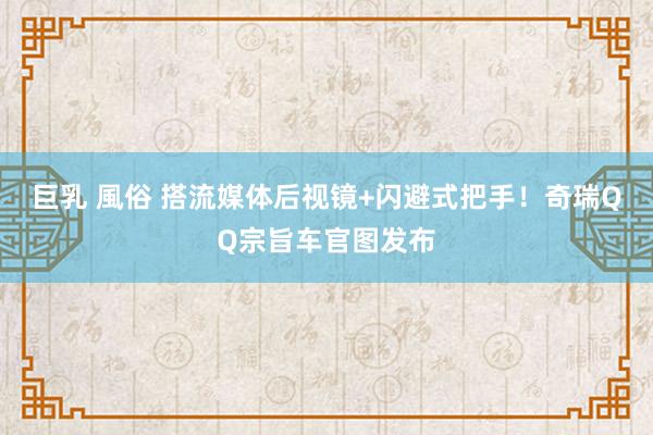 巨乳 風俗 搭流媒体后视镜+闪避式把手！奇瑞QQ宗旨车官图发布