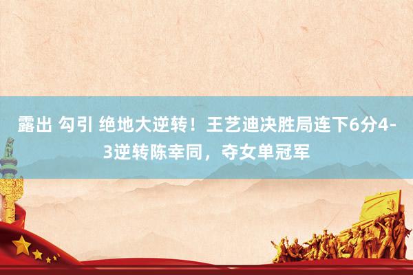 露出 勾引 绝地大逆转！王艺迪决胜局连下6分4-3逆转陈幸同，夺女单冠军